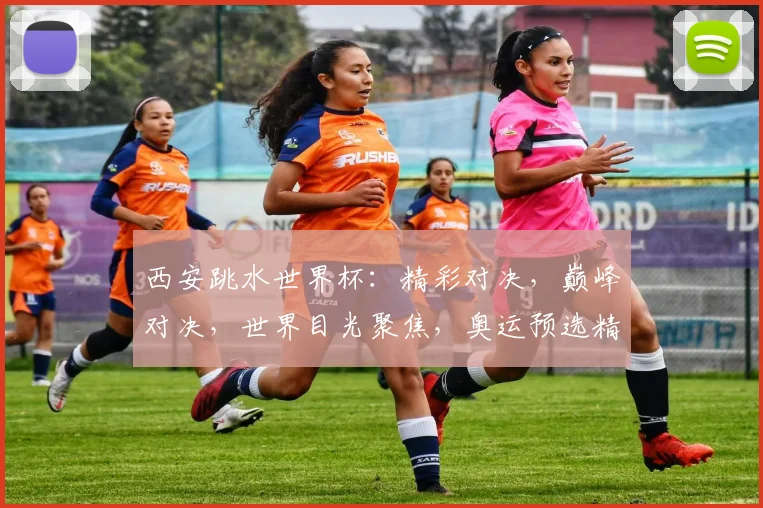 西安跳水世界杯：精彩对决，巅峰对决，世界目光聚焦，奥运预选精彩呈现