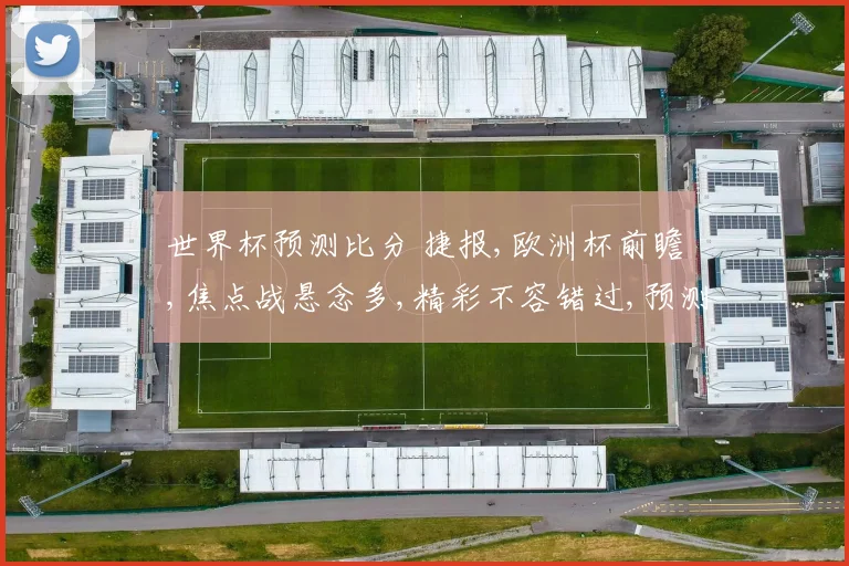 世界杯预测比分 捷报,欧洲杯前瞻,焦点战悬念多,精彩不容错过,预测谁将夺冠