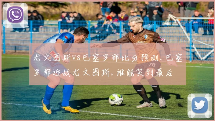 尤文图斯vs巴塞罗那比分预测,巴塞罗那迎战尤文图斯,谁能笑到最后