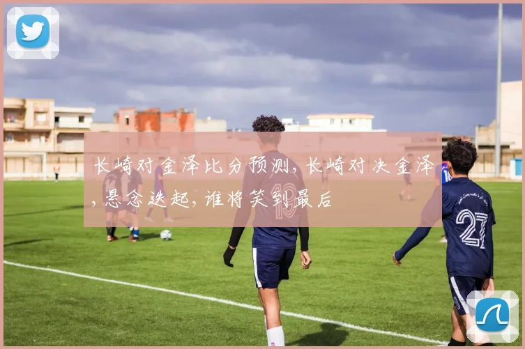 长崎对金泽比分预测,长崎对决金泽,悬念迭起,谁将笑到最后