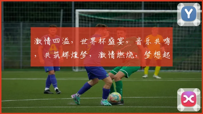 激情四溢，世界杯盛宴，音乐共鸣，共筑辉煌梦，激情燃烧，梦想起航，共赴盛宴。